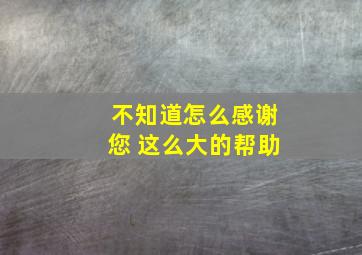 不知道怎么感谢您 这么大的帮助